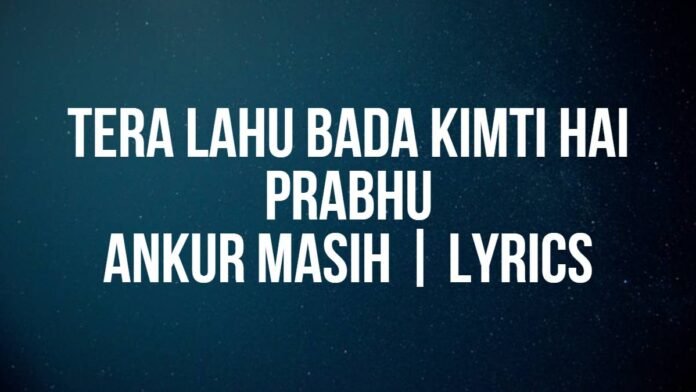 Tera Lahu Bada Kimti Hai Prabhu Ankur Masih Lyrics Tera Lahu Bada Kimti Hai Prabhu | Ankur Masih | Lyrics