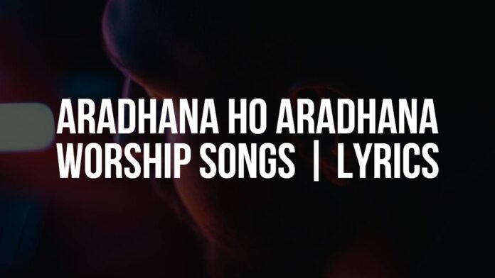 Aradhana Ho Aradhana Christian Worship Songs Lyrics Aradhana Ho Aradhana | Christian Worship Songs | Lyrics